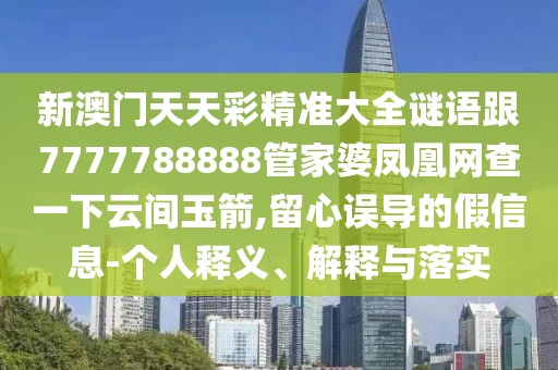 新澳門(mén)天天彩精準(zhǔn)大全謎語(yǔ)跟7777788888管家婆鳳凰網(wǎng)查一下云間玉箭,留心誤導(dǎo)的假信息-個(gè)人釋義、解釋與落實(shí)