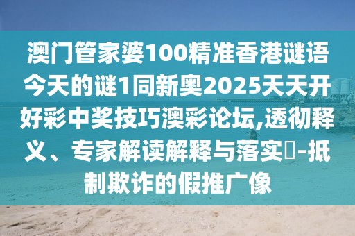 澳門管家婆100精準(zhǔn)香港謎語今天的謎1同新奧2025天天開好彩中獎技巧澳彩論壇,透徹釋義、專家解讀解釋與落實?-抵制欺詐的假推廣像