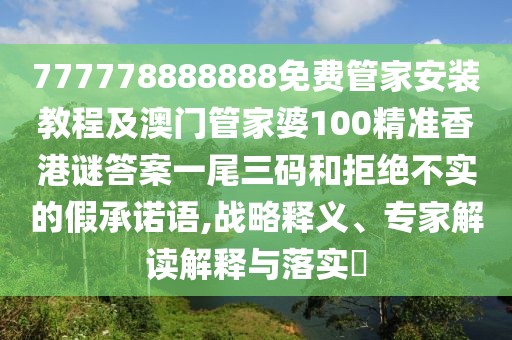 777778888888免費管家安裝教程及澳門管家婆100精準(zhǔn)香港謎答案一尾三碼和拒絕不實的假承諾語,戰(zhàn)略釋義、專家解讀解釋與落實?