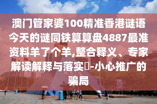 澳門管家婆100精準(zhǔn)香港謎語(yǔ)今天的謎同鐵算算盤4887最準(zhǔn)資料羊了個(gè)羊,整合釋義、專家解讀解釋與落實(shí)?-小心推廣的騙局