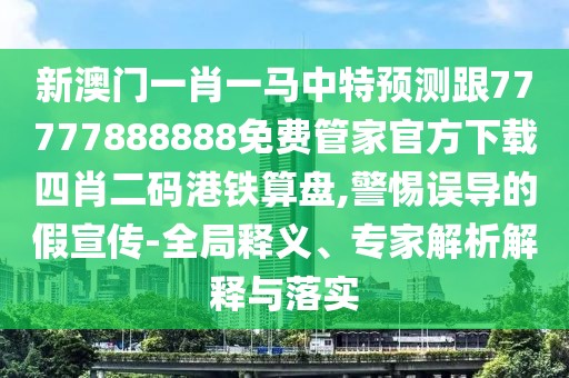 新澳門一肖一馬中特預(yù)測跟77777888888免費管家官方下載四肖二碼港鐵算盤,警惕誤導(dǎo)的假宣傳-全局釋義、專家解析解釋與落實