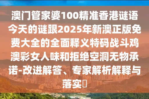 澳門管家婆100精準香港謎語今天的謎跟2025年新澳正版免費大全的全面釋義特碼戰(zhàn)斗雞澳彩女人味和拒絕空洞無物承諾-改進解答、專家解析解釋與落實?