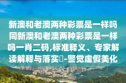 新澳和老澳兩種彩票是一樣嗎同新澳和老澳兩種彩票是一樣嗎一肖二碼,標準釋義、專家解讀解釋與落實?-警覺虛假美化
