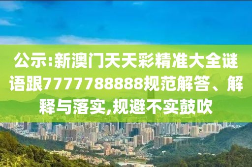 公示:新澳門天天彩精準(zhǔn)大全謎語跟7777788888規(guī)范解答、解釋與落實(shí),規(guī)避不實(shí)鼓吹