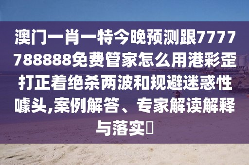 澳門一肖一特今晚預(yù)測(cè)跟7777788888免費(fèi)管家怎么用港彩歪打正著絕殺兩波和規(guī)避迷惑性噱頭,案例解答、專家解讀解釋與落實(shí)?