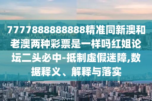 7777888888888精準同新澳和老澳兩種彩票是一樣嗎紅姐論壇二頭必中-抵制虛假迷障,數(shù)據(jù)釋義、解釋與落實