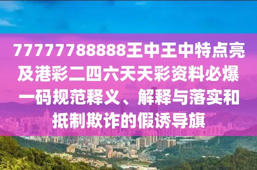 77777788888王中王中特點亮及港彩二四六天天彩資料必爆一碼規(guī)范釋義、解釋與落實和抵制欺詐的假誘導旗