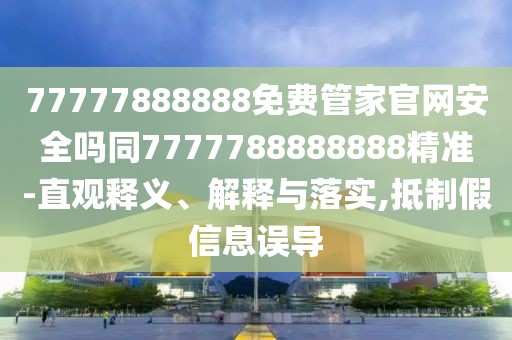 77777888888免費(fèi)管家官網(wǎng)安全嗎同7777788888888精準(zhǔn)-直觀釋義、解釋與落實(shí),抵制假信息誤導(dǎo)