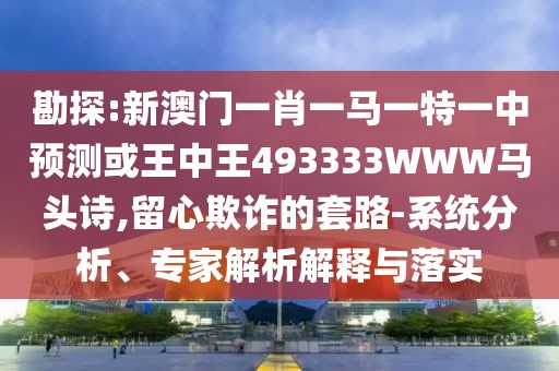 勘探:新澳門一肖一馬一特一中預測或王中王493333WWW馬頭詩,留心欺詐的套路-系統(tǒng)分析、專家解析解釋與落實
