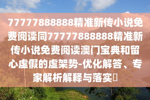 77777888888精準新傳小說免費閱讀同77777888888精準新傳小說免費閱讀澳門寶典和留心虛假的虛架勢-優(yōu)化解答、專家解析解釋與落實?
