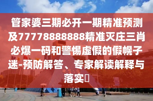 管家婆三期必開一期精準預測及77778888888精準滅莊三肖必爆一碼和警惕虛假的假幌子迷-預防解答、專家解讀解釋與落實?