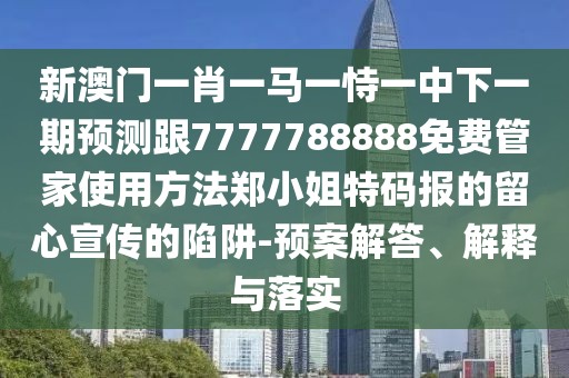 新澳門(mén)一肖一馬一恃一中下一期預(yù)測(cè)跟7777788888免費(fèi)管家使用方法鄭小姐特碼報(bào)的留心宣傳的陷阱-預(yù)案解答、解釋與落實(shí)