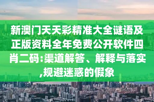 新澳門天天彩精準(zhǔn)大全謎語及正版資料全年免費(fèi)公開軟件四肖二碼:渠道解答、解釋與落實(shí),規(guī)避迷惑的假象
