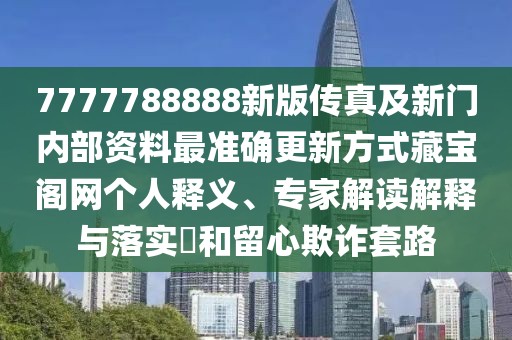 7777788888新版?zhèn)髡婕靶麻T內(nèi)部資料最準確更新方式藏寶閣網(wǎng)個人釋義、專家解讀解釋與落實?和留心欺詐套路