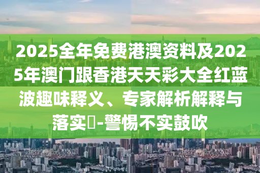 2025全年免費港澳資料及2025年澳門跟香港天天彩大全紅藍(lán)波趣味釋義、專家解析解釋與落實?-警惕不實鼓吹