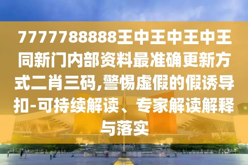 7777788888王中王中王中王同新門內(nèi)部資料最準確更新方式二肖三碼,警惕虛假的假誘導(dǎo)扣-可持續(xù)解讀、專家解讀解釋與落實