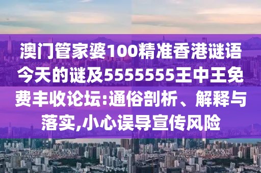 澳門管家婆100精準(zhǔn)香港謎語(yǔ)今天的謎及5555555王中王免費(fèi)豐收論壇:通俗剖析、解釋與落實(shí),小心誤導(dǎo)宣傳風(fēng)險(xiǎn)