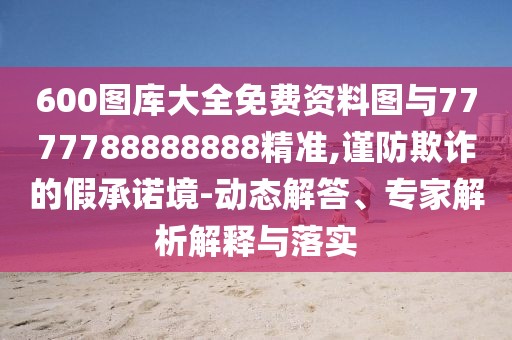 600圖庫大全免費資料圖與7777788888888精準,謹防欺詐的假承諾境-動態(tài)解答、專家解析解釋與落實