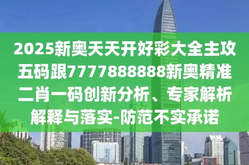 2025新奧天天開(kāi)好彩大全主攻五碼跟7777888888新奧精準(zhǔn)二肖一碼創(chuàng)新分析、專(zhuān)家解析解釋與落實(shí)-防范不實(shí)承諾