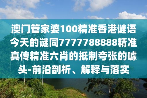 澳門管家婆100精準香港謎語今天的謎同7777788888精準真?zhèn)骶珳柿さ牡种瓶鋸埖泥孱^-前沿剖析、解釋與落實