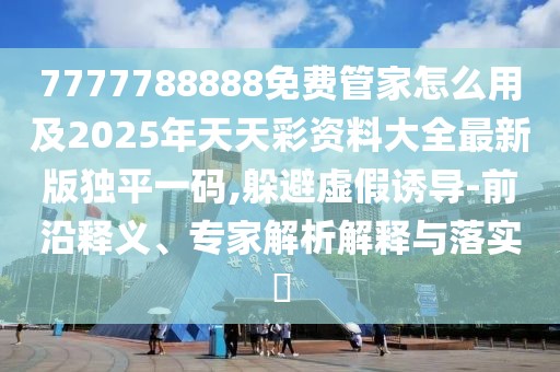 7777788888免費(fèi)管家怎么用及2025年天天彩資料大全最新版獨(dú)平一碼,躲避虛假誘導(dǎo)-前沿釋義、專家解析解釋與落實(shí)?