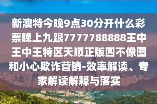 新澳特今晚9點30分開什么彩票晚上九跟7777788888王中王中王特區(qū)天順正版四不像圖和小心欺詐營銷-效率解讀、專家解讀解釋與落實