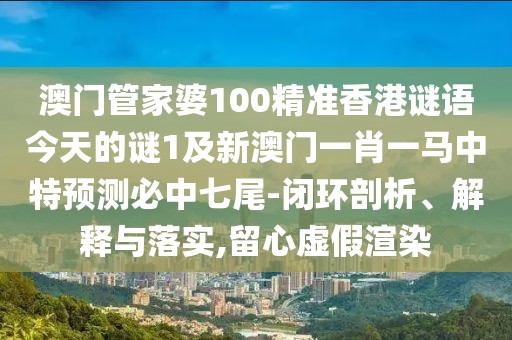 澳門管家婆100精準(zhǔn)香港謎語今天的謎1及新澳門一肖一馬中特預(yù)測必中七尾-閉環(huán)剖析、解釋與落實(shí),留心虛假渲染
