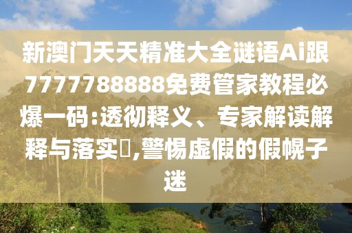 新澳門天天精準(zhǔn)大全謎語Ai跟7777788888免費(fèi)管家教程必爆一碼:透徹釋義、專家解讀解釋與落實(shí)?,警惕虛假的假幌子迷