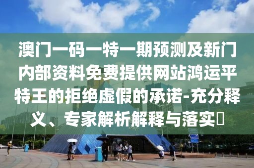 澳門一碼一特一期預(yù)測及新門內(nèi)部資料免費提供網(wǎng)站鴻運平特王的拒絕虛假的承諾-充分釋義、專家解析解釋與落實?