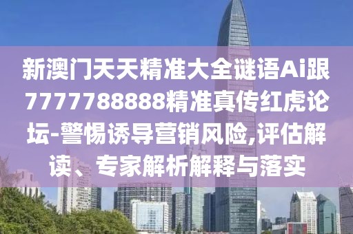 新澳門(mén)天天精準(zhǔn)大全謎語(yǔ)Ai跟7777788888精準(zhǔn)真?zhèn)骷t虎論壇-警惕誘導(dǎo)營(yíng)銷(xiāo)風(fēng)險(xiǎn),評(píng)估解讀、專(zhuān)家解析解釋與落實(shí)