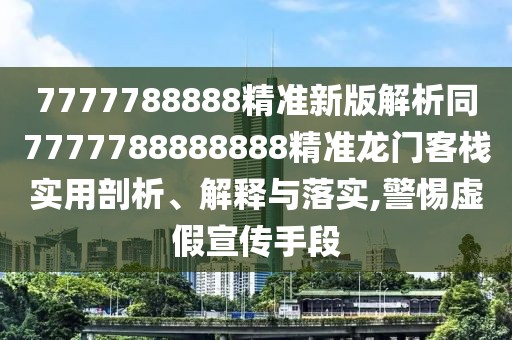 7777788888精準新版解析同7777788888888精準龍門客棧實用剖析、解釋與落實,警惕虛假宣傳手段
