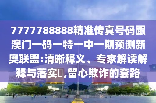 7777788888精準(zhǔn)傳真號(hào)碼跟澳門一碼一特一中一期預(yù)測(cè)新奧聯(lián)盟:清晰釋義、專家解讀解釋與落實(shí)?,留心欺詐的套路