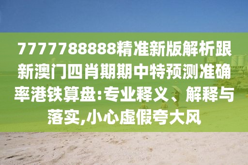 7777788888精準(zhǔn)新版解析跟新澳門四肖期期中特預(yù)測準(zhǔn)確率港鐵算盤:專業(yè)釋義、解釋與落實,小心虛假夸大風(fēng)