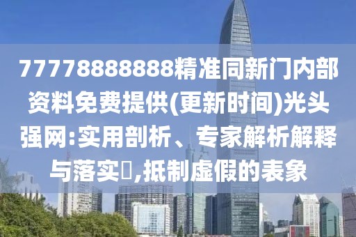 77778888888精準(zhǔn)同新門(mén)內(nèi)部資料免費(fèi)提供(更新時(shí)間)光頭強(qiáng)網(wǎng):實(shí)用剖析、專家解析解釋與落實(shí)?,抵制虛假的表象