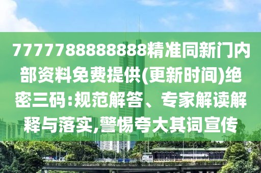 7777788888888精準同新門內部資料免費提供(更新時間)絕密三碼:規(guī)范解答、專家解讀解釋與落實,警惕夸大其詞宣傳