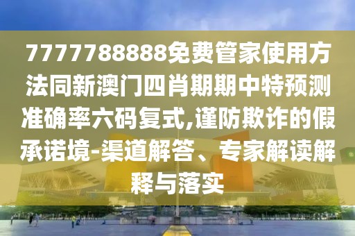 7777788888免費(fèi)管家使用方法同新澳門四肖期期中特預(yù)測(cè)準(zhǔn)確率六碼復(fù)式,謹(jǐn)防欺詐的假承諾境-渠道解答、專家解讀解釋與落實(shí)