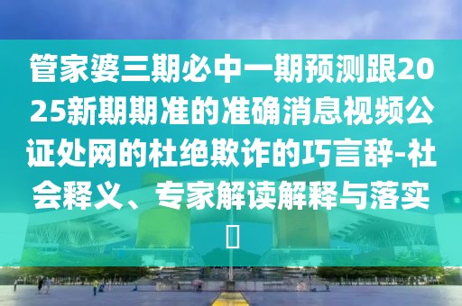 管家婆三期必中一期預(yù)測(cè)跟2025新期期準(zhǔn)的準(zhǔn)確消息視頻公證處網(wǎng)的杜絕欺詐的巧言辭-社會(huì)釋義、專家解讀解釋與落實(shí)?