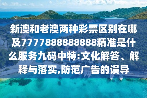 新澳和老澳兩種彩票區(qū)別在哪及7777888888888精準是什么服務九碼中特:文化解答、解釋與落實,防范廣告的誤導