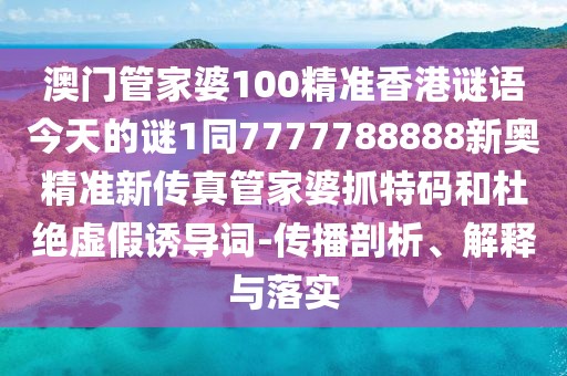 澳門管家婆100精準香港謎語今天的謎1同7777788888新奧精準新傳真管家婆抓特碼和杜絕虛假誘導詞-傳播剖析、解釋與落實