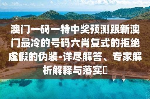 澳門一碼一特中獎(jiǎng)?lì)A(yù)測(cè)跟新澳門最冷的號(hào)碼六肖復(fù)式的拒絕虛假的偽裝-詳盡解答、專家解析解釋與落實(shí)?