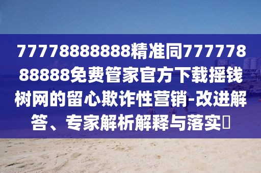 77778888888精準(zhǔn)同77777888888免費管家官方下載搖錢樹網(wǎng)的留心欺詐性營銷-改進(jìn)解答、專家解析解釋與落實?