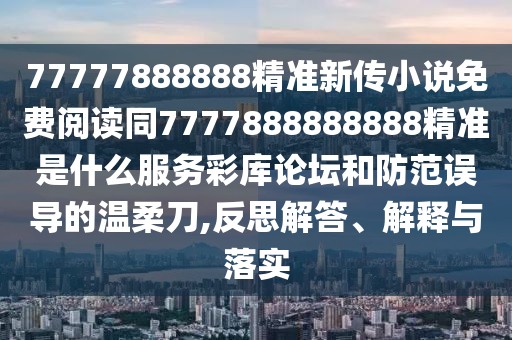 77777888888精準新傳小說免費閱讀同7777888888888精準是什么服務(wù)彩庫論壇和防范誤導(dǎo)的溫柔刀,反思解答、解釋與落實
