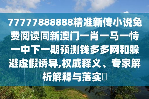 77777888888精準(zhǔn)新傳小說免費(fèi)閱讀同新澳門一肖一馬一恃一中下一期預(yù)測(cè)錢多多網(wǎng)和躲避虛假誘導(dǎo),權(quán)威釋義、專家解析解釋與落實(shí)?