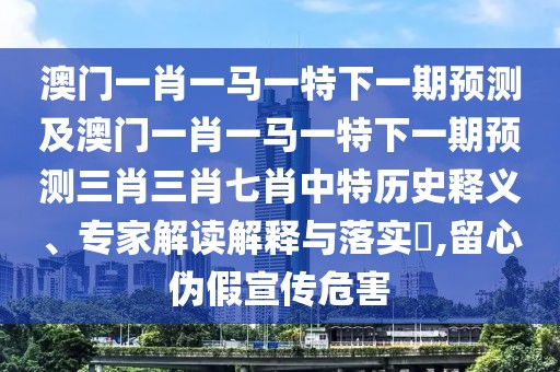 澳門一肖一馬一特下一期預(yù)測及澳門一肖一馬一特下一期預(yù)測三肖三肖七肖中特歷史釋義、專家解讀解釋與落實?,留心偽假宣傳危害