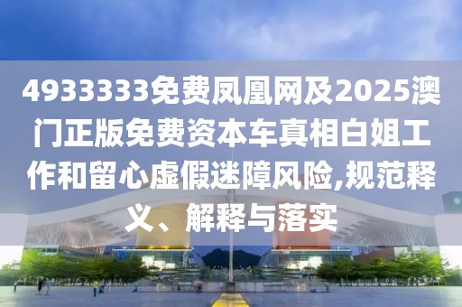 4933333免費(fèi)鳳凰網(wǎng)及2025澳門正版免費(fèi)資本車真相白姐工作和留心虛假迷障風(fēng)險(xiǎn),規(guī)范釋義、解釋與落實(shí)