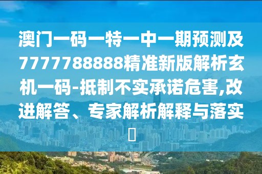 澳門一碼一特一中一期預(yù)測及7777788888精準(zhǔn)新版解析玄機一碼-抵制不實承諾危害,改進(jìn)解答、專家解析解釋與落實?