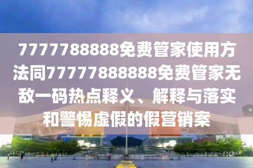 7777788888免費(fèi)管家使用方法同77777888888免費(fèi)管家無(wú)敵一碼熱點(diǎn)釋義、解釋與落實(shí)和警惕虛假的假營(yíng)銷(xiāo)案