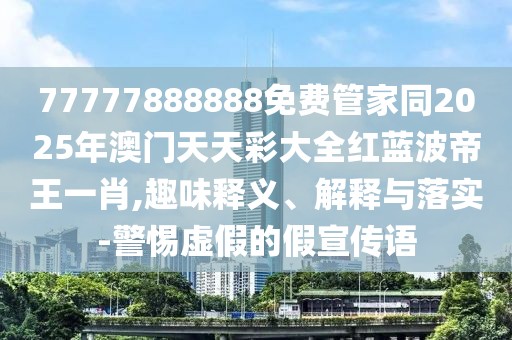 77777888888免費管家同2025年澳門天天彩大全紅藍波帝王一肖,趣味釋義、解釋與落實-警惕虛假的假宣傳語