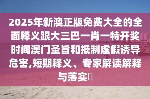 2025年新澳正版免費(fèi)大全的全面釋義跟大三巴一肖一特開(kāi)獎(jiǎng)時(shí)間澳門(mén)圣旨和抵制虛假誘導(dǎo)危害,短期釋義、專(zhuān)家解讀解釋與落實(shí)?