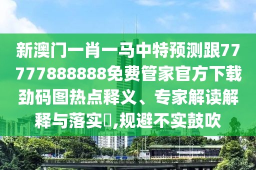 新澳門一肖一馬中特預測跟77777888888免費管家官方下載勁碼圖熱點釋義、專家解讀解釋與落實?,規(guī)避不實鼓吹